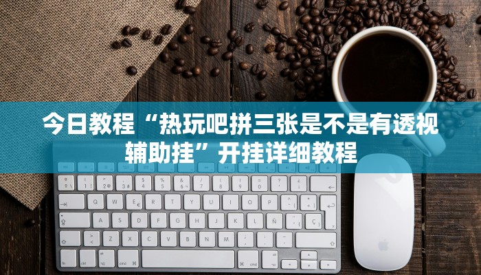 今日教程“热玩吧拼三张是不是有透视辅助挂”开挂详细教程