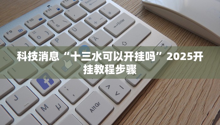 科技消息“十三水可以开挂吗”2025开挂教程步骤
