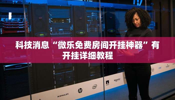 科技消息“微乐免费房间开挂神器”有开挂详细教程 科技消息“微乐免费房间开挂神器”有开挂详细教程