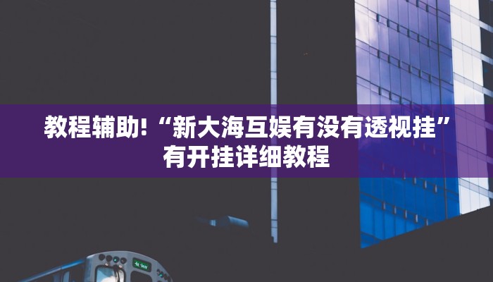 教程辅助!“新大海互娱有没有透视挂”有开挂详细教程