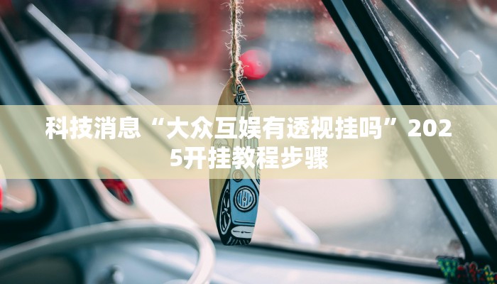 科技消息“大众互娱有透视挂吗”2025开挂教程步骤