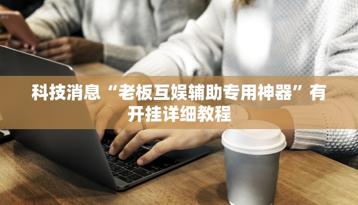科技消息“老板互娱辅助专用神器”有开挂详细教程 科技消息“老板互娱辅助专用神器”有开挂详细教程
