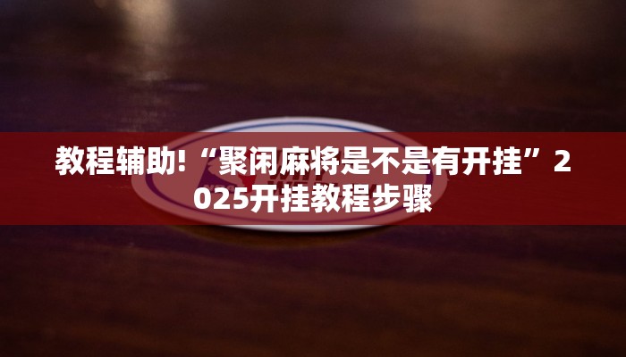 教程辅助!“聚闲麻将是不是有开挂”2025开挂教程步骤