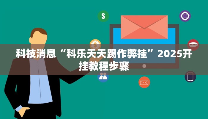 科技消息“科乐天天踢作弊挂”2025开挂教程步骤