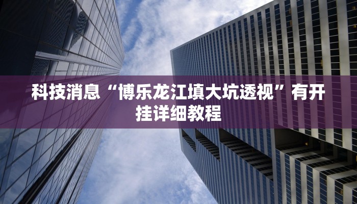 科技消息“博乐龙江填大坑透视”有开挂详细教程