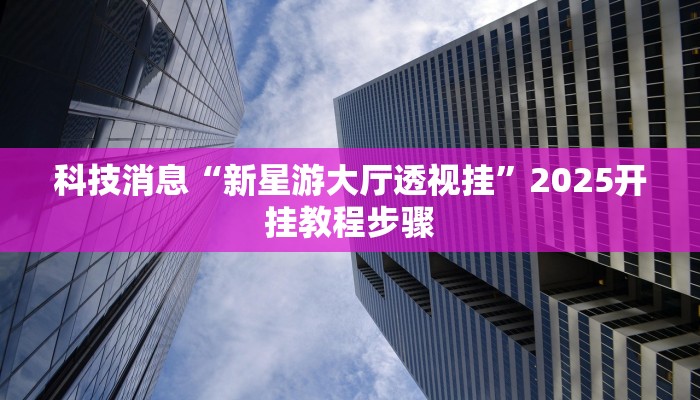 科技消息“新星游大厅透视挂”2025开挂教程步骤