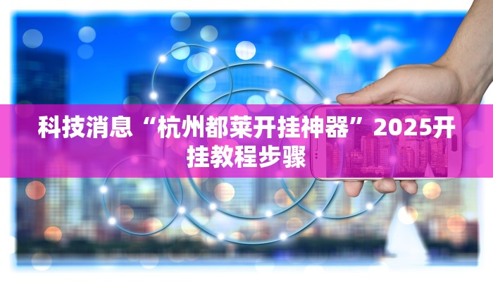 科技消息“杭州都莱开挂神器”2025开挂教程步骤