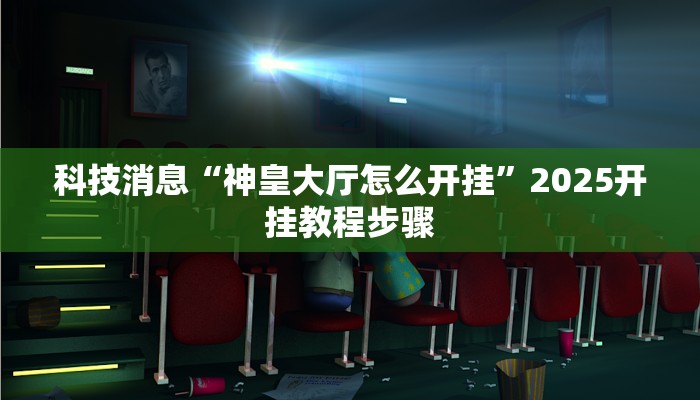 科技消息“神皇大厅怎么开挂”2025开挂教程步骤
