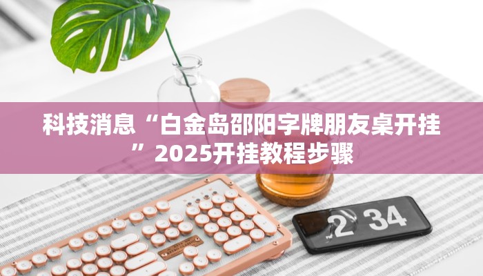 科技消息“白金岛邵阳字牌朋友桌开挂”2025开挂教程步骤 科技消息“白金岛邵阳字牌朋友桌开挂”2025开挂教程步骤