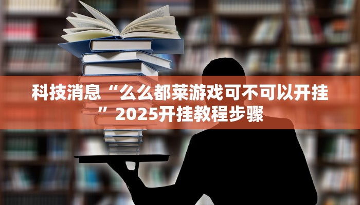 科技消息“么么都莱游戏可不可以开挂”2025开挂教程步骤