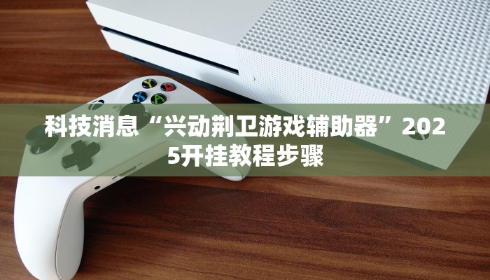 科技消息“兴动荆卫游戏辅助器”2025开挂教程步骤