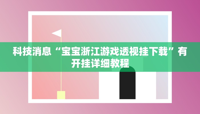 科技消息“宝宝浙江游戏透视挂下载”有开挂详细教程 科技消息“宝宝浙江游戏透视挂下载”有开挂详细教程