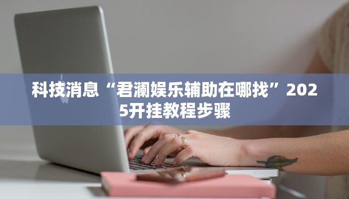 科技消息“君澜娱乐辅助在哪找”2025开挂教程步骤