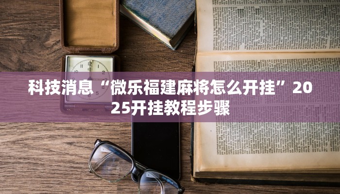 科技消息“微乐福建麻将怎么开挂”2025开挂教程步骤
