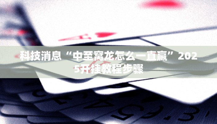 科技消息“中至窝龙怎么一直赢”2025开挂教程步骤