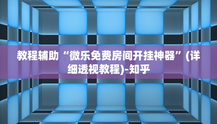教程辅助“微乐免费房间开挂神器”(详细透视教程)-知乎