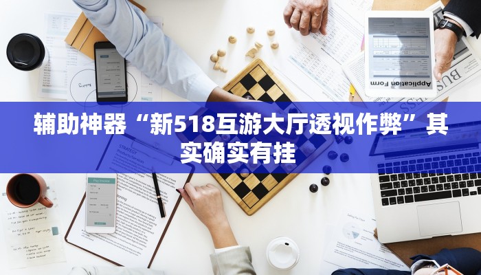 辅助神器“新518互游大厅透视作弊”其实确实有挂 辅助神器“新518互游大厅透视作弊”其实确实有挂