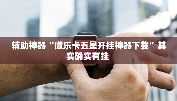 辅助神器“微乐卡五星开挂神器下载”其实确实有挂 辅助神器“微乐卡五星开挂神器下载”其实确实有挂