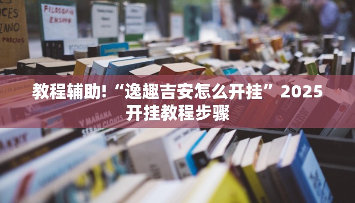 教程辅助!“逸趣吉安怎么开挂”2025开挂教程步骤