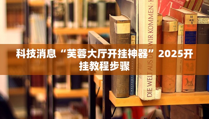 科技消息“芙蓉大厅开挂神器”2025开挂教程步骤