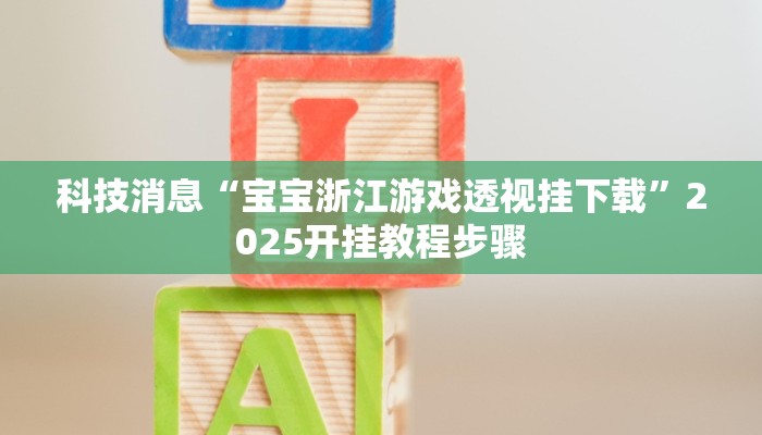 科技消息“宝宝浙江游戏透视挂下载”2025开挂教程步骤 科技消息“宝宝浙江游戏透视挂下载”2025开挂教程步骤