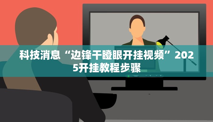 科技消息“边锋干瞪眼开挂视频”2025开挂教程步骤