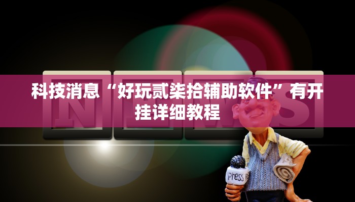 科技消息“好玩贰柒拾辅助软件”有开挂详细教程
