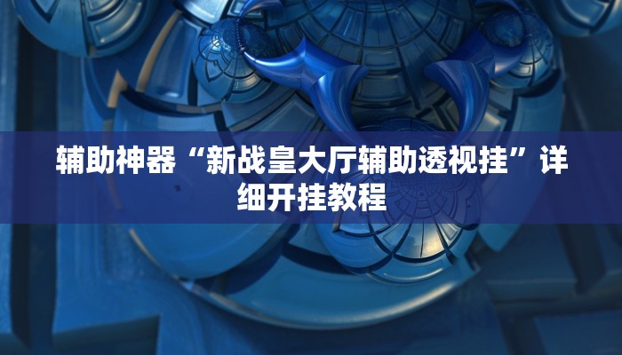辅助神器“新战皇大厅辅助透视挂”详细开挂教程 辅助神器“新战皇大厅辅助透视挂”详细开挂教程