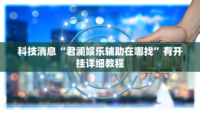 科技消息“君澜娱乐辅助在哪找”有开挂详细教程