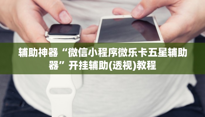 辅助神器“微信小程序微乐卡五星辅助器”开挂辅助(透视)教程 辅助神器“微信小程序微乐卡五星辅助器”开挂辅助(透视)教程