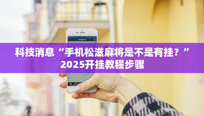 科技消息“手机松滋麻将是不是有挂？”2025开挂教程步骤