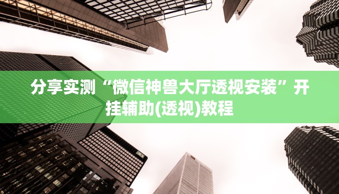 分享实测“微信神兽大厅透视安装”开挂辅助(透视)教程 分享实测“微信神兽大厅透视安装”开挂辅助(透视)教程