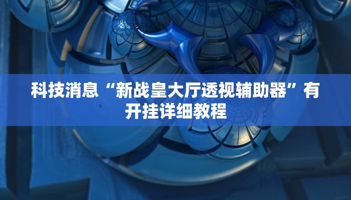 科技消息“新战皇大厅透视辅助器”有开挂详细教程