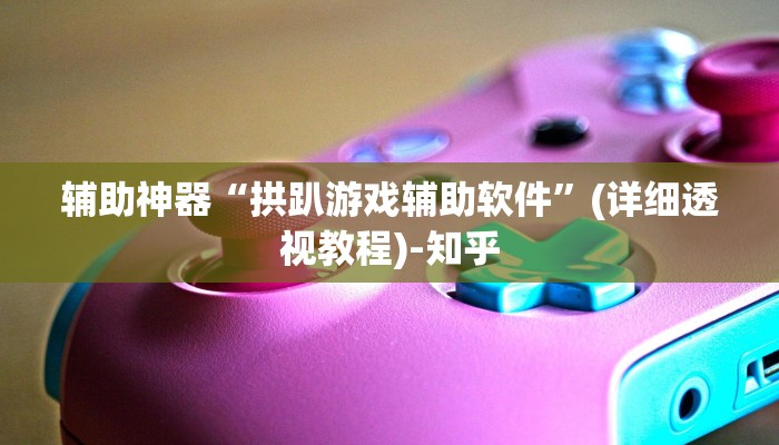 辅助神器“拱趴游戏辅助软件”(详细透视教程)-知乎