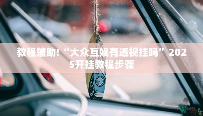 教程辅助!“大众互娱有透视挂吗”2025开挂教程步骤 教程辅助!“大众互娱有透视挂吗”2025开挂教程步骤