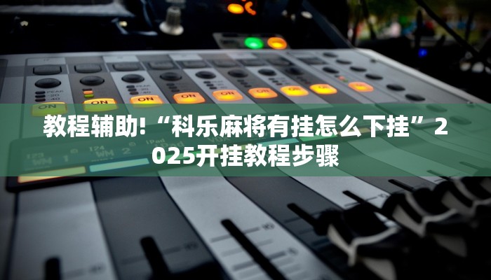 教程辅助!“科乐麻将有挂怎么下挂”2025开挂教程步骤