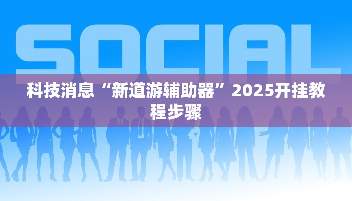 科技消息“新道游辅助器”2025开挂教程步骤