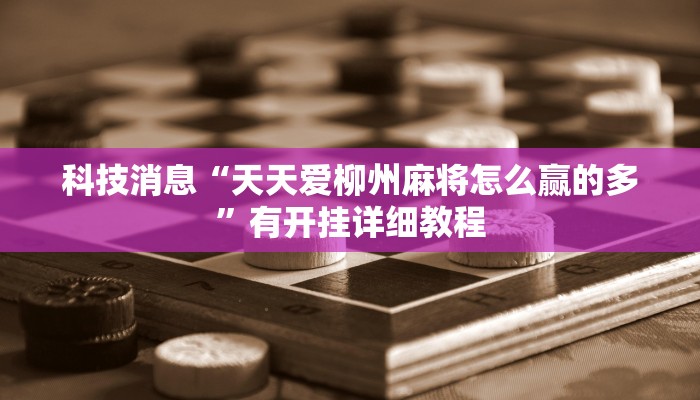 科技消息“天天爱柳州麻将怎么赢的多”有开挂详细教程 科技消息“天天爱柳州麻将怎么赢的多”有开挂详细教程