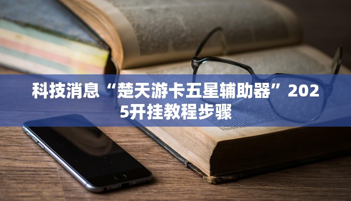 科技消息“楚天游卡五星辅助器”2025开挂教程步骤