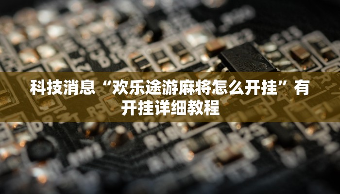 科技消息“欢乐途游麻将怎么开挂”有开挂详细教程