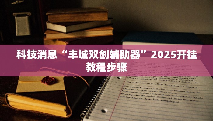 科技消息“丰城双剑辅助器”2025开挂教程步骤