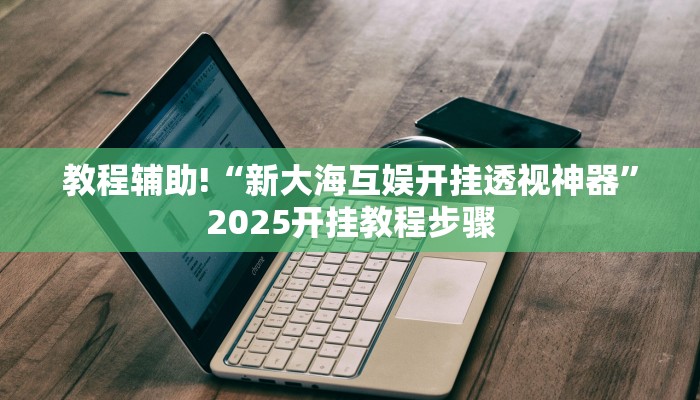 教程辅助!“新大海互娱开挂透视神器”2025开挂教程步骤