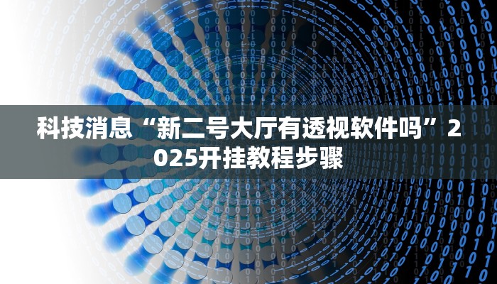 科技消息“新二号大厅有透视软件吗”2025开挂教程步骤