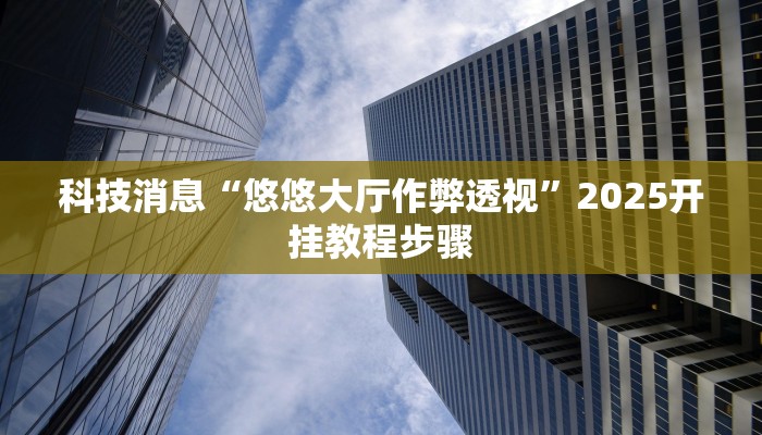 科技消息“悠悠大厅作弊透视”2025开挂教程步骤