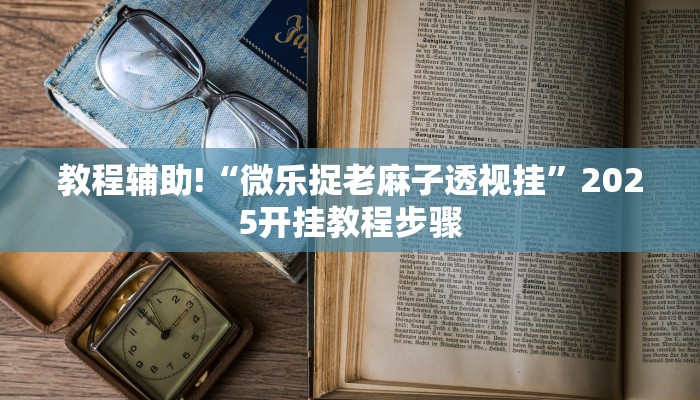 教程辅助!“微乐捉老麻子透视挂”2025开挂教程步骤