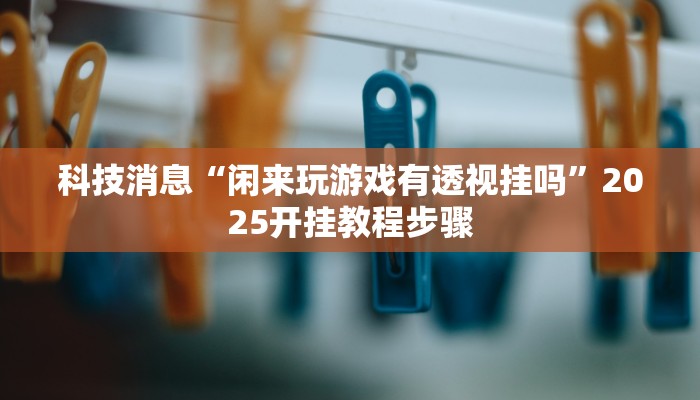 科技消息“闲来玩游戏有透视挂吗”2025开挂教程步骤