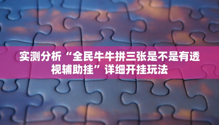 实测分析“全民牛牛拼三张是不是有透视辅助挂”详细开挂玩法