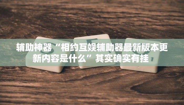 辅助神器“相约互娱辅助器最新版本更新内容是什么”其实确实有挂 