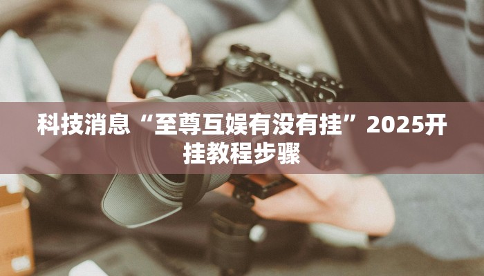 科技消息“至尊互娱有没有挂”2025开挂教程步骤
