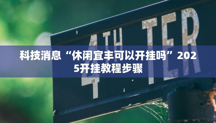 科技消息“休闲宜丰可以开挂吗”2025开挂教程步骤